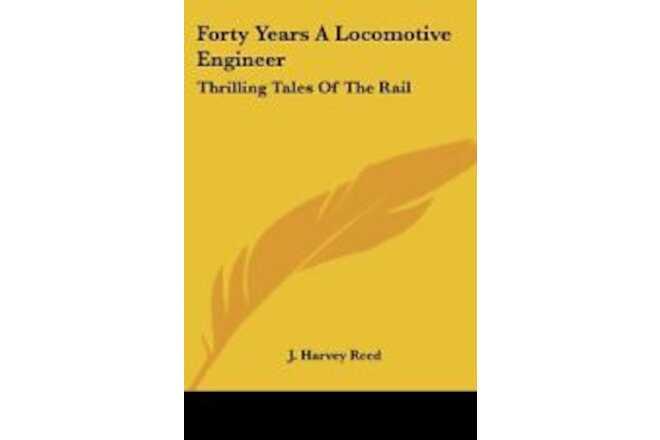 FORTY YEARS A LOCOMOTIVE ENGINEER: THRILLING TALES OF THE By J. Harvey Reed NEW